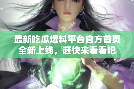 最新吃瓜爆料平台官方首页全新上线，赶快来看看吧