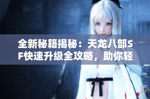 全新秘籍揭秘：天龙八部SF快速升级全攻略，助你轻松攀升高手行列