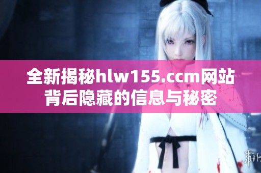全新揭秘hlw155.ccm网站背后隐藏的信息与秘密