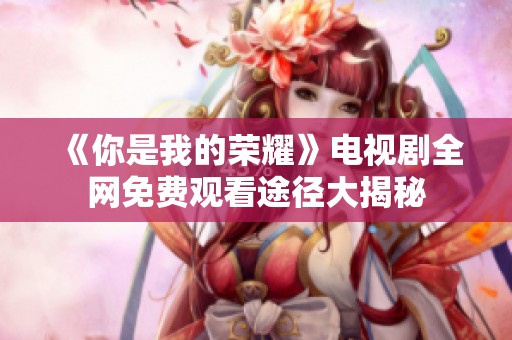《你是我的荣耀》电视剧全网免费观看途径大揭秘