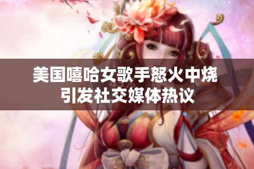 美国嘻哈女歌手怒火中烧 引发社交媒体热议