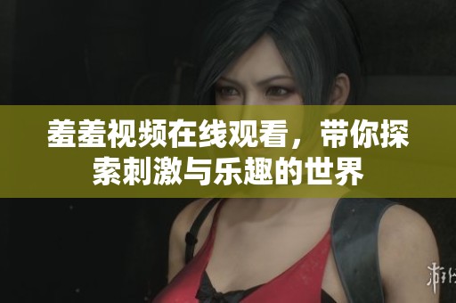 羞羞视频在线观看，带你探索刺激与乐趣的世界