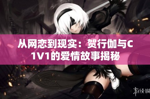 从网恋到现实：贺行伽与C1V1的爱情故事揭秘