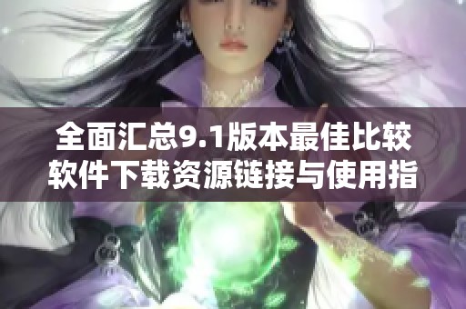 全面汇总9.1版本最佳比较软件下载资源链接与使用指南