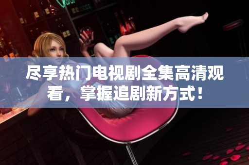 尽享热门电视剧全集高清观看，掌握追剧新方式！