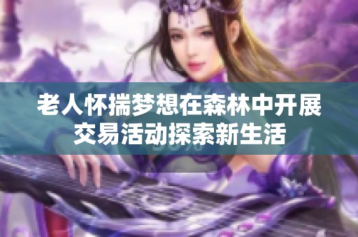老人怀揣梦想在森林中开展交易活动探索新生活