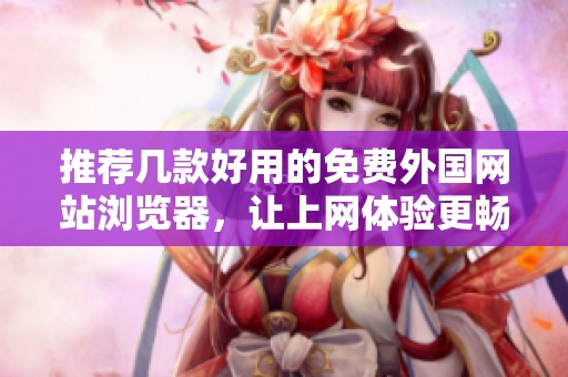 推荐几款好用的免费外国网站浏览器，让上网体验更畅快