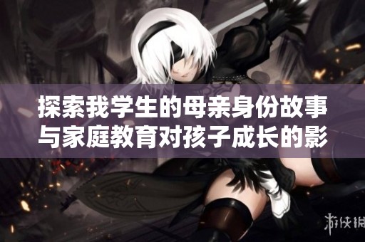 探索我学生的母亲身份故事与家庭教育对孩子成长的影响