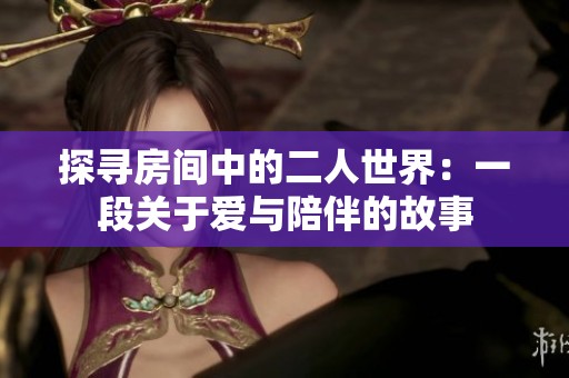 探寻房间中的二人世界：一段关于爱与陪伴的故事