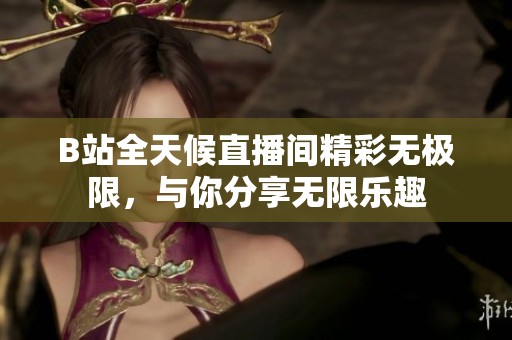 B站全天候直播间精彩无极限，与你分享无限乐趣
