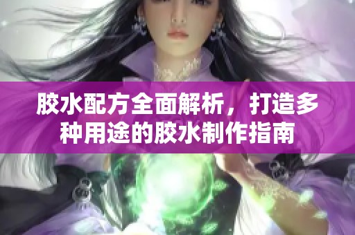 胶水配方全面解析，打造多种用途的胶水制作指南