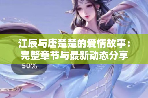 江辰与唐楚楚的爱情故事：完整章节与最新动态分享