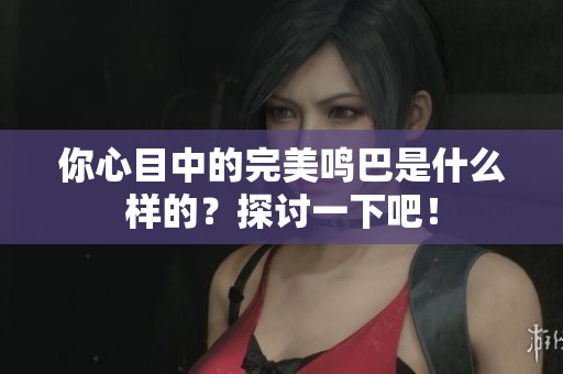 你心目中的完美鸣巴是什么样的？探讨一下吧！