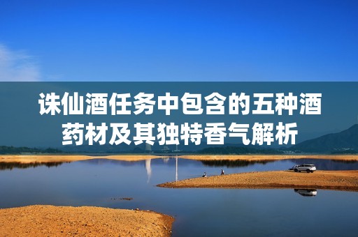 诛仙酒任务中包含的五种酒药材及其独特香气解析