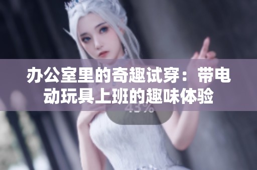 办公室里的奇趣试穿：带电动玩具上班的趣味体验