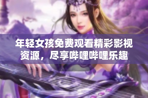 年轻女孩免费观看精彩影视资源，尽享哔哩哔哩乐趣