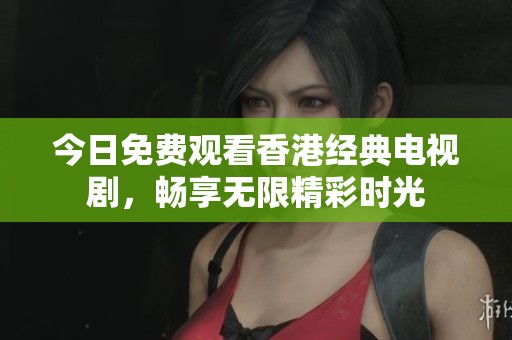 今日免费观看香港经典电视剧，畅享无限精彩时光