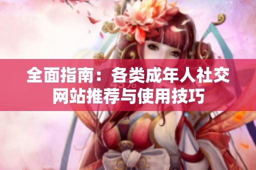 全面指南：各类成年人社交网站推荐与使用技巧