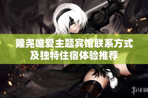 隆尧唯爱主题宾馆联系方式及独特住宿体验推荐