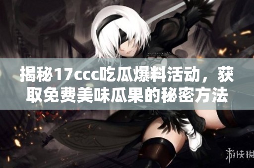揭秘17ccc吃瓜爆料活动，获取免费美味瓜果的秘密方法