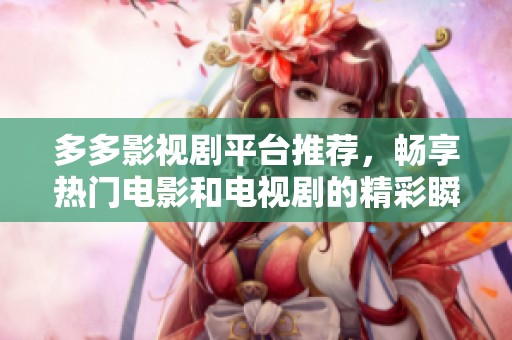 多多影视剧平台推荐，畅享热门电影和电视剧的精彩瞬间