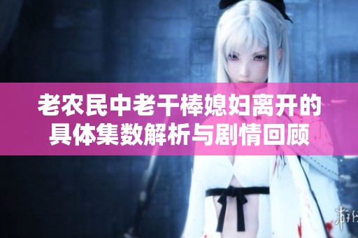 老农民中老干棒媳妇离开的具体集数解析与剧情回顾