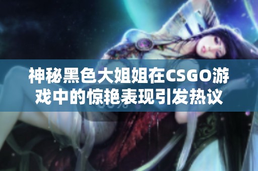神秘黑色大姐姐在CSGO游戏中的惊艳表现引发热议