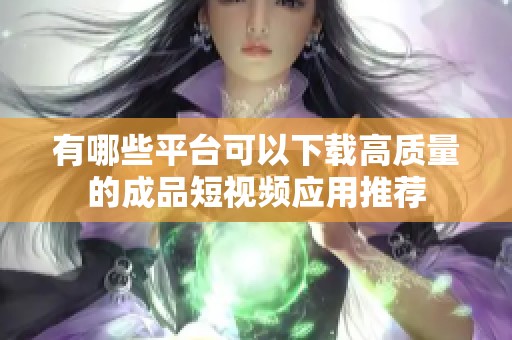 有哪些平台可以下载高质量的成品短视频应用推荐