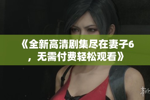 《全新高清剧集尽在妻子6，无需付费轻松观看》