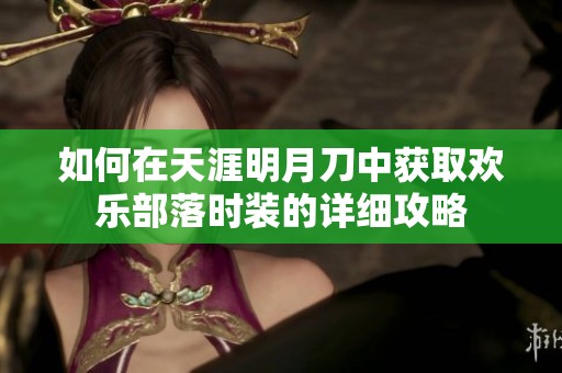如何在天涯明月刀中获取欢乐部落时装的详细攻略