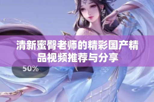 清新蜜臀老师的精彩国产精品视频推荐与分享