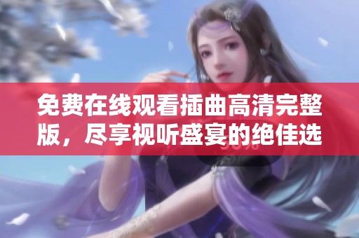 免费在线观看插曲高清完整版，尽享视听盛宴的绝佳选择