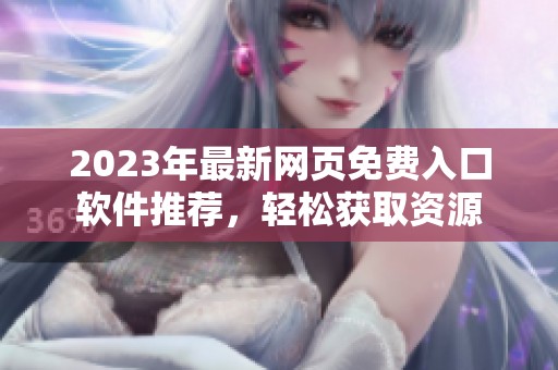 2023年最新网页免费入口软件推荐，轻松获取资源