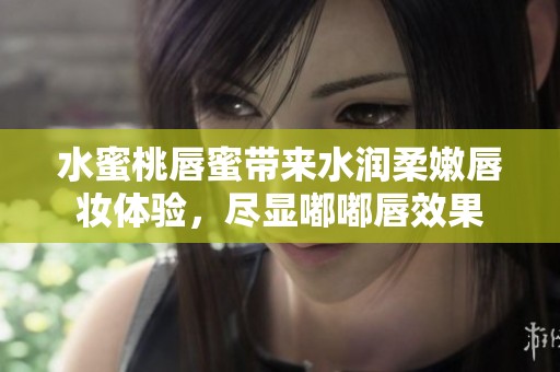 水蜜桃唇蜜带来水润柔嫩唇妆体验，尽显嘟嘟唇效果