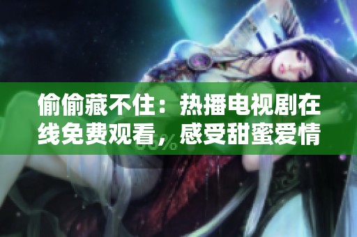 偷偷藏不住：热播电视剧在线免费观看，感受甜蜜爱情故事