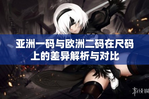 亚洲一码与欧洲二码在尺码上的差异解析与对比