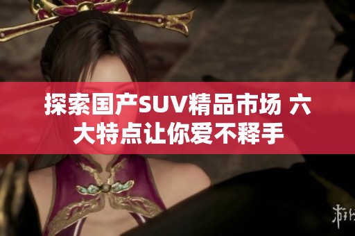 探索国产SUV精品市场 六大特点让你爱不释手
