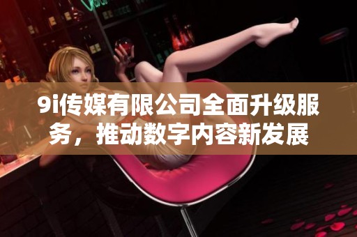 9i传媒有限公司全面升级服务，推动数字内容新发展