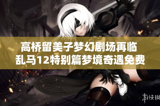 高桥留美子梦幻剧场再临 乱马12特别篇梦境奇遇免费观赏