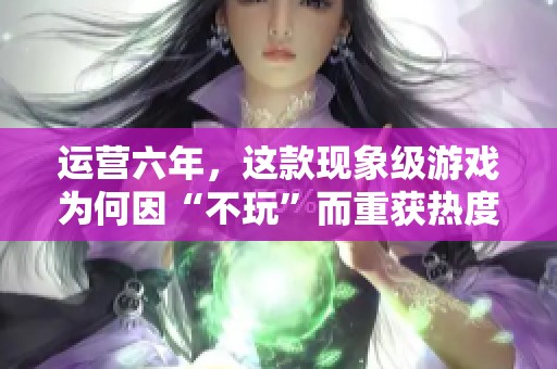 运营六年，这款现象级游戏为何因“不玩”而重获热度？