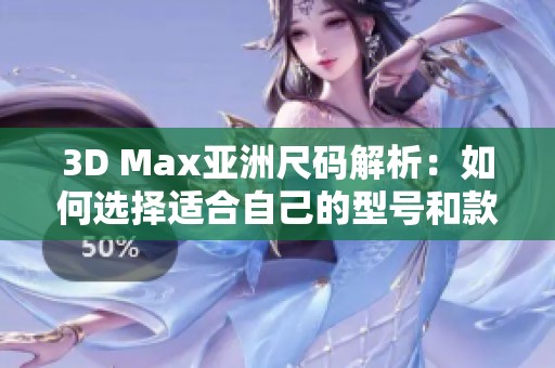 3D Max亚洲尺码解析：如何选择适合自己的型号和款式