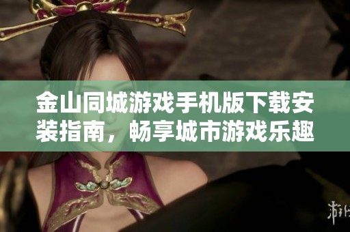 金山同城游戏手机版下载安装指南，畅享城市游戏乐趣