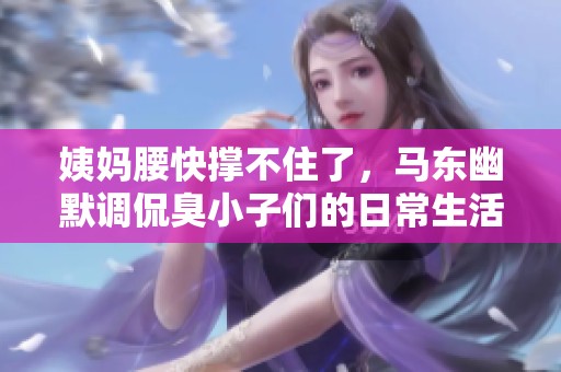 姨妈腰快撑不住了，马东幽默调侃臭小子们的日常生活