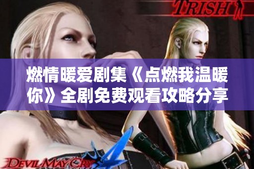 燃情暖爱剧集《点燃我温暖你》全剧免费观看攻略分享