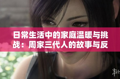 日常生活中的家庭温暖与挑战：周家三代人的故事与反思