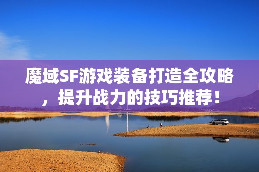 魔域SF游戏装备打造全攻略，提升战力的技巧推荐！
