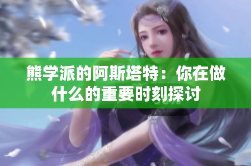 熊学派的阿斯塔特：你在做什么的重要时刻探讨