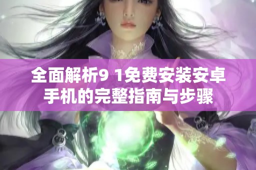 全面解析9 1免费安装安卓手机的完整指南与步骤
