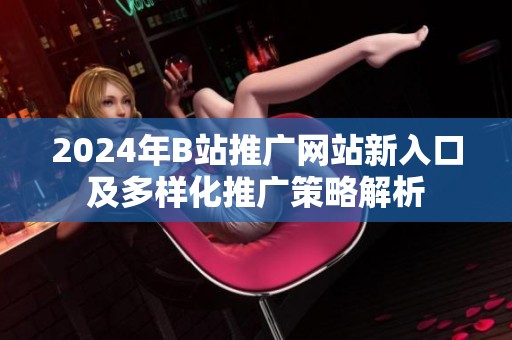2024年B站推广网站新入口及多样化推广策略解析