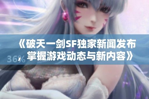 《破天一剑SF独家新闻发布，掌握游戏动态与新内容》